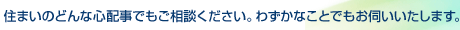 住まいのどんな心配事でもご相談ください。わずかなことでもお伺いいたします。